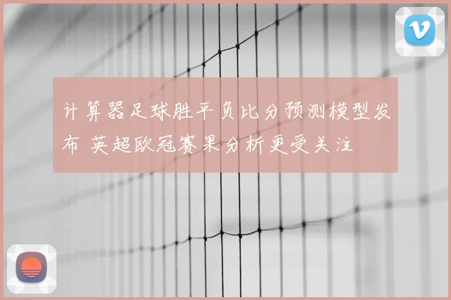 计算器足球胜平负比分预测模型发布 英超欧冠赛果分析更受关注