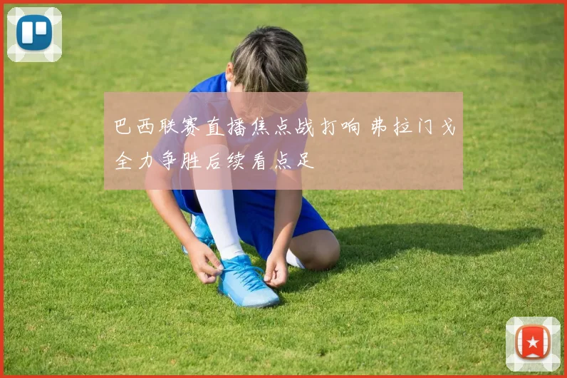巴西联赛直播焦点战打响 弗拉门戈全力争胜后续看点足