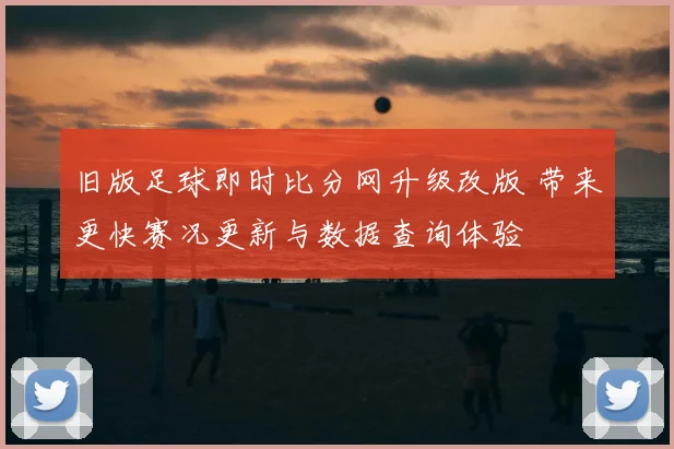 旧版足球即时比分网升级改版 带来更快赛况更新与数据查询体验