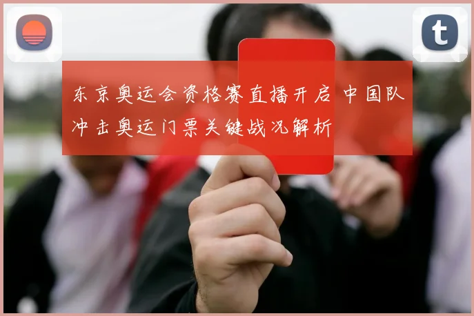 东京奥运会资格赛直播开启 中国队冲击奥运门票关键战况解析