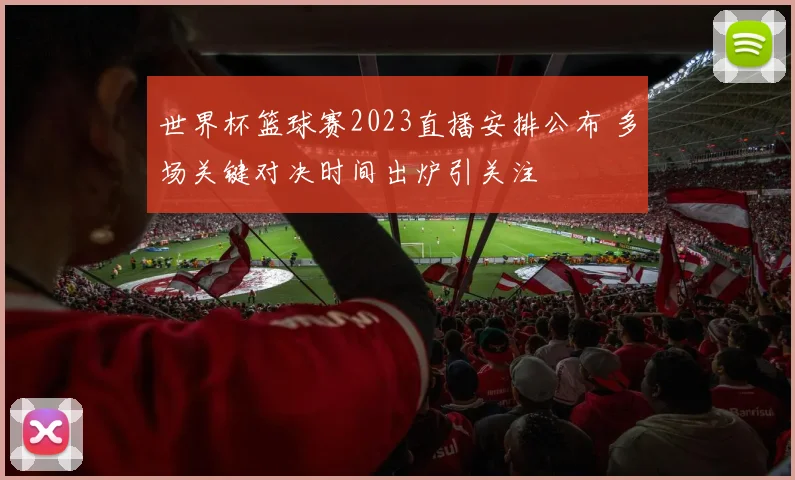世界杯篮球赛2023直播安排公布 多场关键对决时间出炉引关注