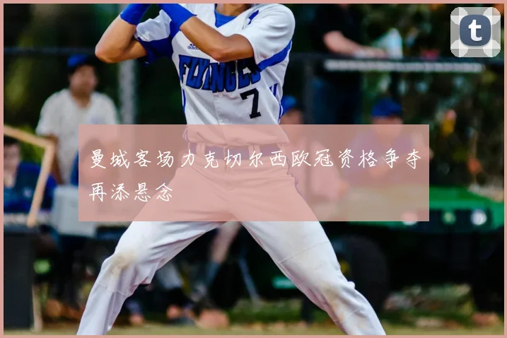 曼城客场力克切尔西欧冠资格争夺再添悬念