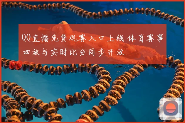 QQ直播免费观赛入口上线 体育赛事回放与实时比分同步开放
