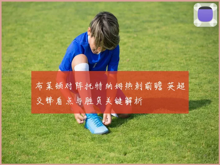 布莱顿对阵托特纳姆热刺前瞻 英超交锋看点与胜负关键解析