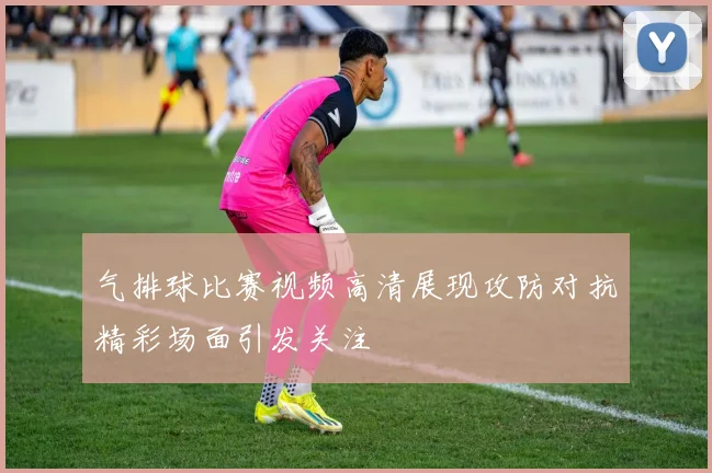 气排球比赛视频高清展现攻防对抗精彩场面引发关注