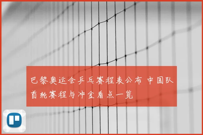 巴黎奥运会乒乓赛程表公布 中国队首轮赛程与冲金看点一览