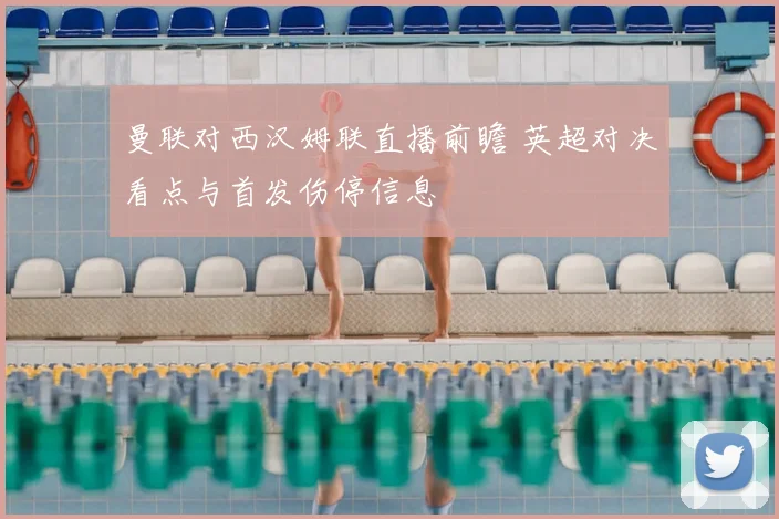 曼联对西汉姆联直播前瞻 英超对决看点与首发伤停信息