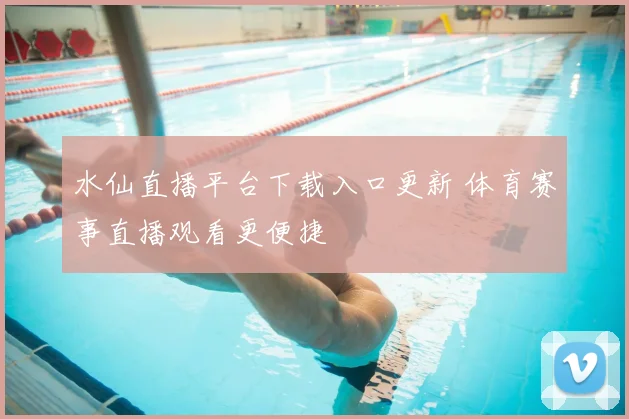 水仙直播平台下载入口更新 体育赛事直播观看更便捷