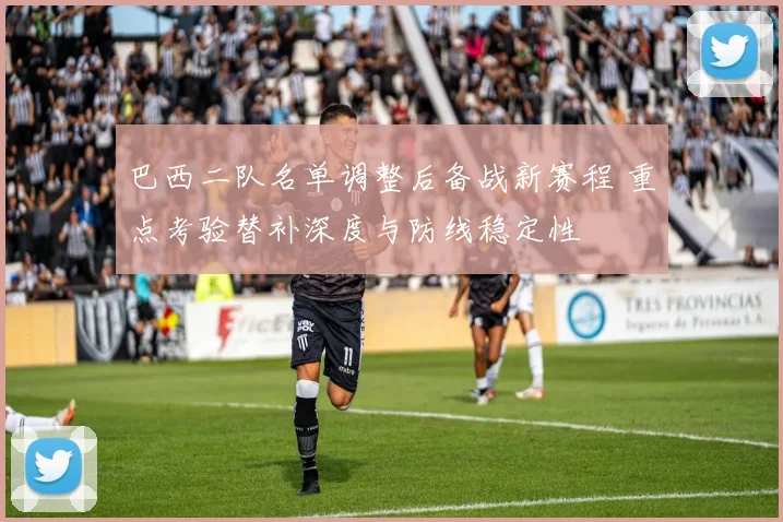 巴西二队名单调整后备战新赛程 重点考验替补深度与防线稳定性