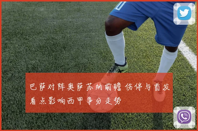 巴萨对阵奥萨苏纳前瞻 伤停与首发看点影响西甲争分走势