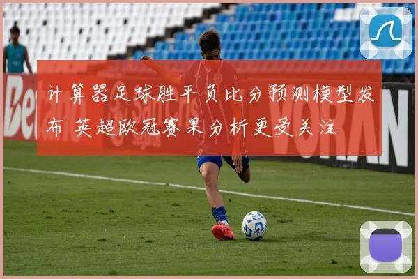 计算器足球胜平负比分预测模型发布 英超欧冠赛果分析更受关注