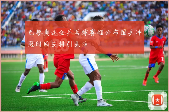 巴黎奥运会乒乓球赛程公布国乒冲冠时间安排引关注