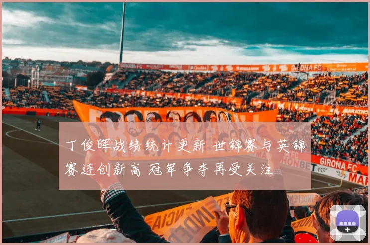 丁俊晖战绩统计更新 世锦赛与英锦赛连创新高 冠军争夺再受关注