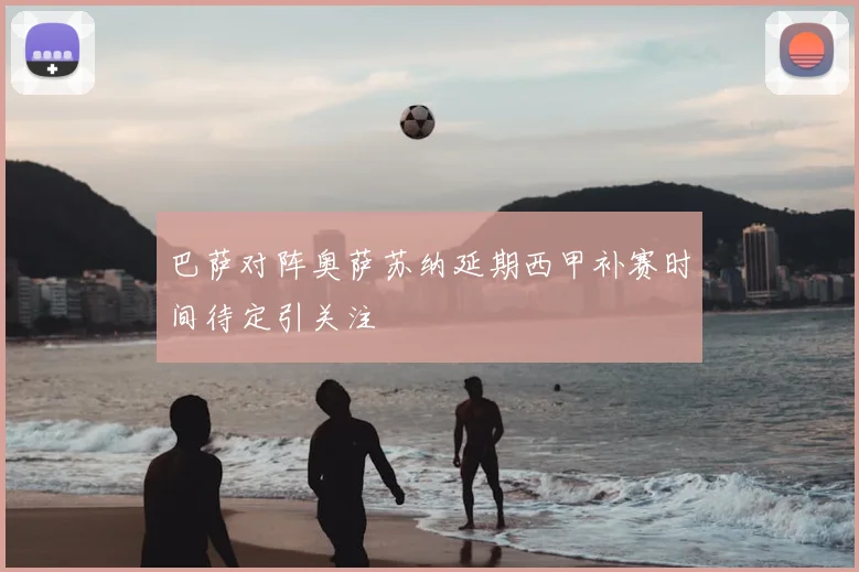 巴萨对阵奥萨苏纳延期西甲补赛时间待定引关注