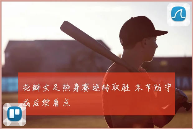 花瓣女足热身赛逆转取胜 末节防守成后续看点