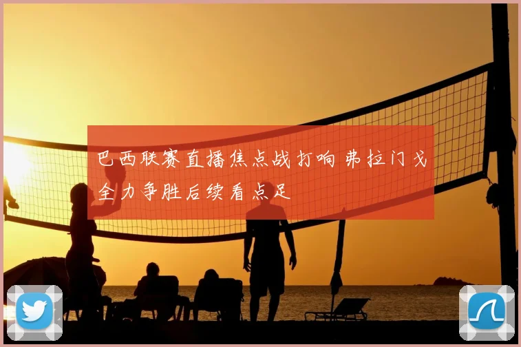巴西联赛直播焦点战打响 弗拉门戈全力争胜后续看点足