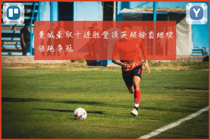 曼城豪取十连胜登顶英超榜首继续领跑争冠