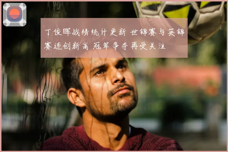丁俊晖战绩统计更新 世锦赛与英锦赛连创新高 冠军争夺再受关注