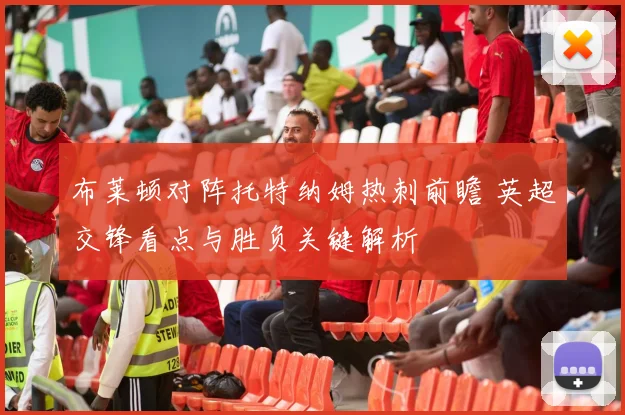 布莱顿对阵托特纳姆热刺前瞻 英超交锋看点与胜负关键解析