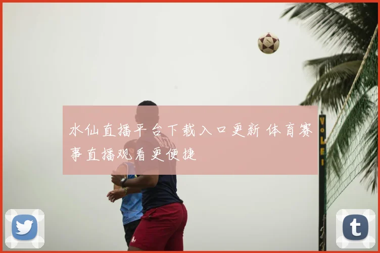 水仙直播平台下载入口更新 体育赛事直播观看更便捷